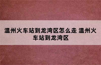 温州火车站到龙湾区怎么走 温州火车站到龙湾区